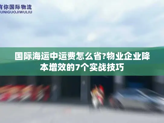 国际海运中运费怎么省?物业企业降本增效的7个实战技巧