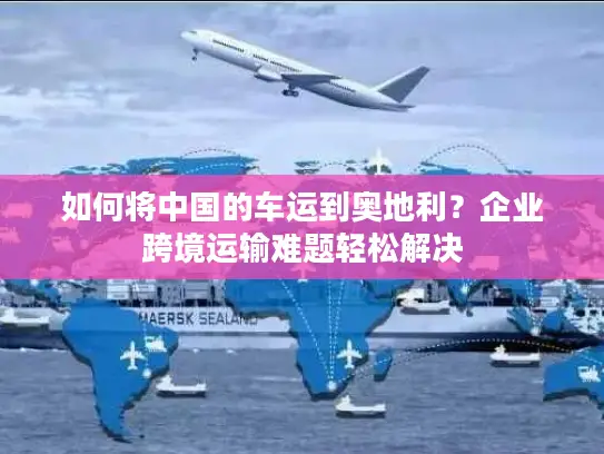 如何将中国的车运到奥地利？企业跨境运输难题轻松解决