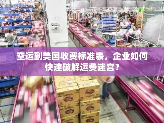 空运到美国收费标准表，企业如何快速破解运费迷宫？