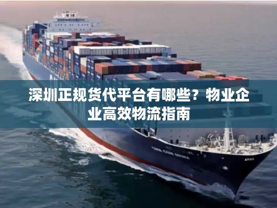 深圳正规货代平台有哪些？物业企业高效物流指南