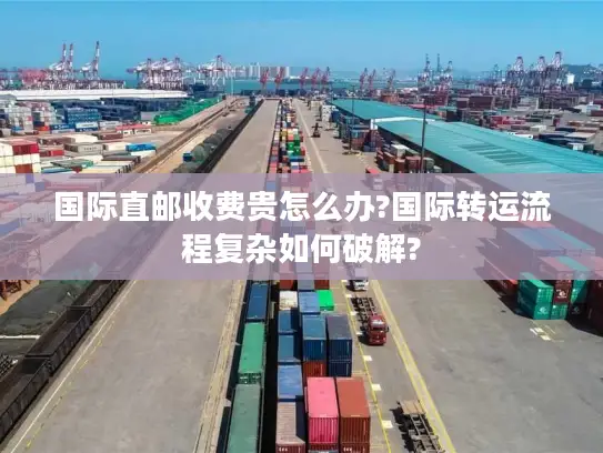 国际直邮收费贵怎么办?国际转运流程复杂如何破解?