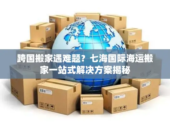 跨国搬家遇难题？七海国际海运搬家一站式解决方案揭秘