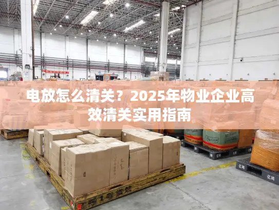 电放怎么清关？2025年物业企业高效清关实用指南