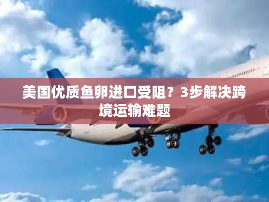 美国优质鱼卵进口受阻？3步解决跨境运输难题