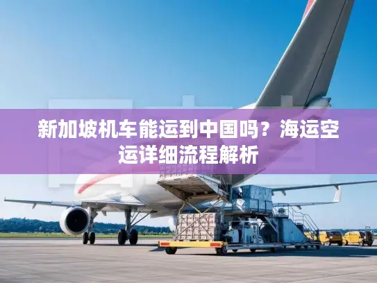 新加坡机车能运到中国吗？海运空运详细流程解析