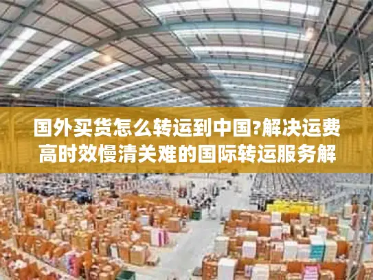国外买货怎么转运到中国?解决运费高时效慢清关难的国际转运服务解析
