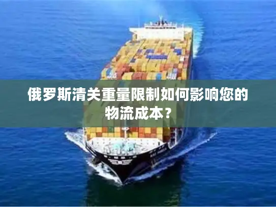 俄罗斯清关重量限制如何影响您的物流成本？