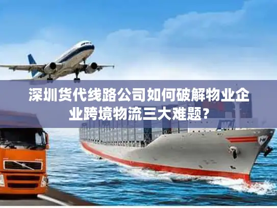 深圳货代线路公司如何破解物业企业跨境物流三大难题？