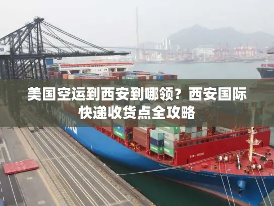 美国空运到西安到哪领？西安国际快递收货点全攻略