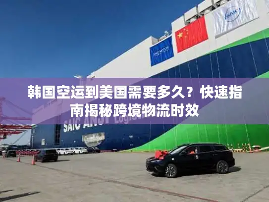 韩国空运到美国需要多久？快速指南揭秘跨境物流时效