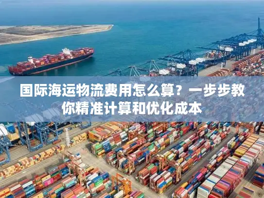 国际海运物流费用怎么算？一步步教你精准计算和优化成本