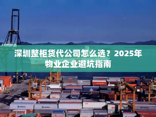 深圳整柜货代公司怎么选？2025年物业企业避坑指南