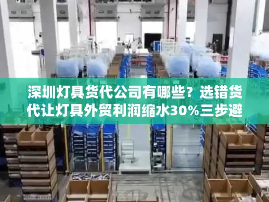 深圳灯具货代公司有哪些？选错货代让灯具外贸利润缩水30%三步避坑指南