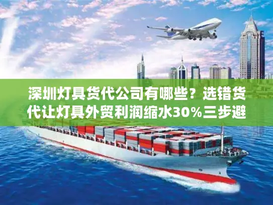 深圳灯具货代公司有哪些？选错货代让灯具外贸利润缩水30%三步避坑指南