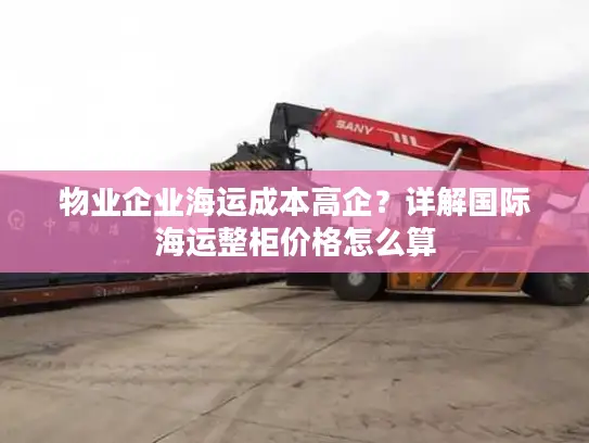 物业企业海运成本高企？详解国际海运整柜价格怎么算