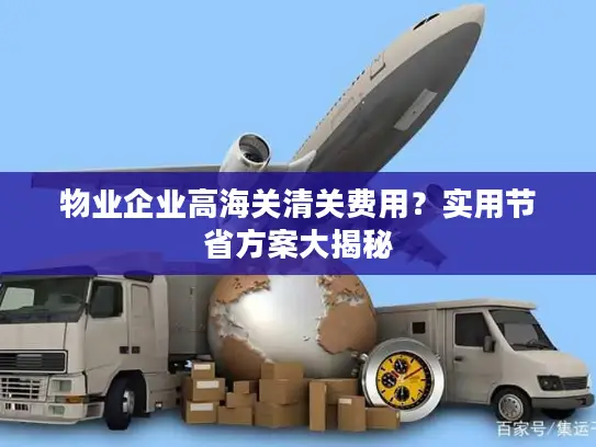 物业企业高海关清关费用？实用节省方案大揭秘