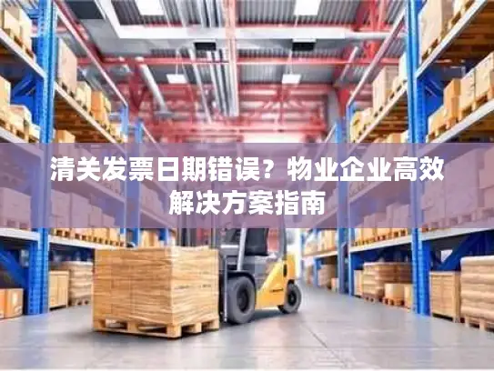 清关发票日期错误？物业企业高效解决方案指南