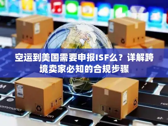 空运到美国需要申报ISF么？详解跨境卖家必知的合规步骤