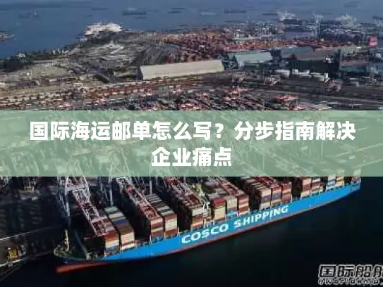 国际海运邮单怎么写？分步指南解决企业痛点