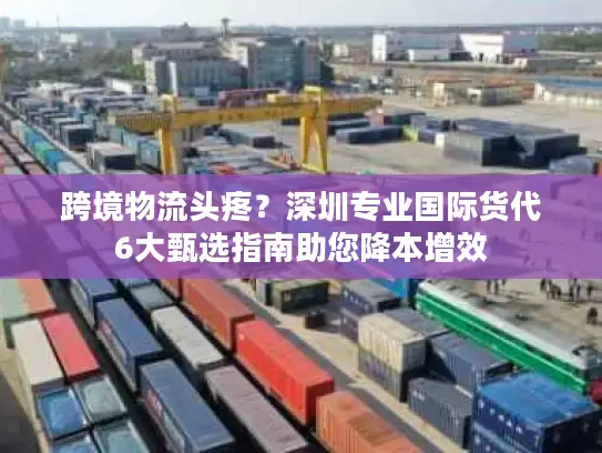 跨境物流头疼？深圳专业国际货代6大甄选指南助您降本增效