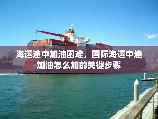 海运途中加油困难，国际海运中途加油怎么加的关键步骤
