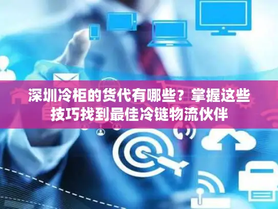 深圳冷柜的货代有哪些？掌握这些技巧找到最佳冷链物流伙伴