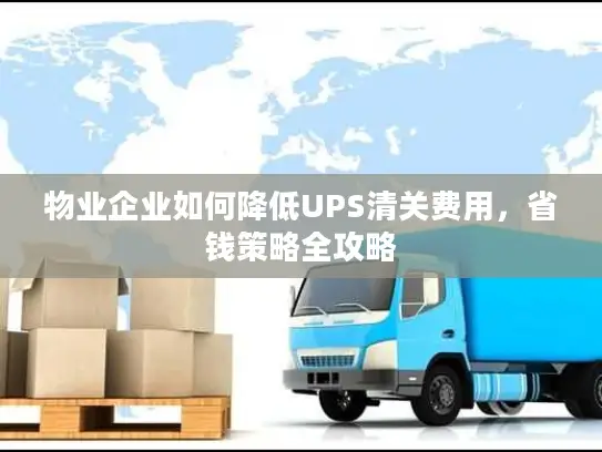 物业企业如何降低UPS清关费用，省钱策略全攻略