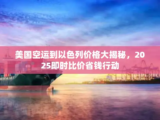 美国空运到以色列价格大揭秘，2025即时比价省钱行动