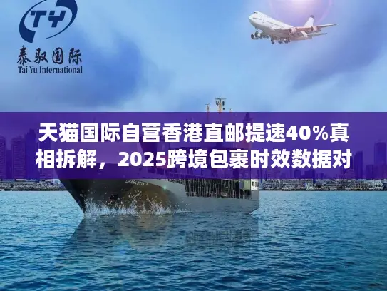 天猫国际自营香港直邮提速40%真相拆解，2025跨境包裹时效数据对决