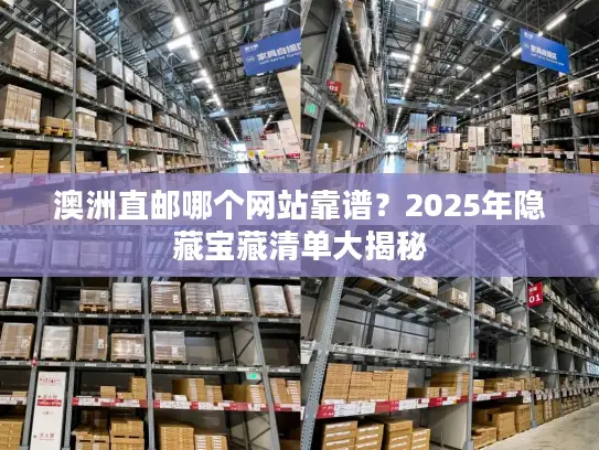 澳洲直邮哪个网站靠谱？2025年隐藏宝藏清单大揭秘