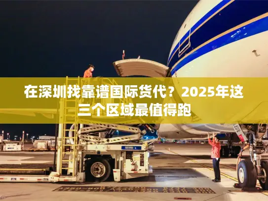 在深圳找靠谱国际货代？2025年这三个区域最值得跑