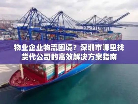 物业企业物流困境？深圳市哪里找货代公司的高效解决方案指南