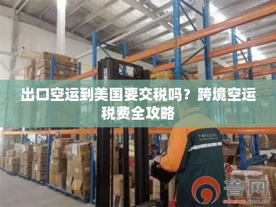 出口空运到美国要交税吗？跨境空运税费全攻略