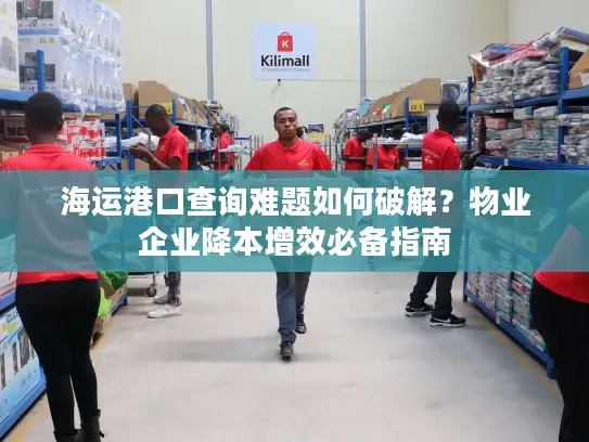 海运港口查询难题如何破解?物业企业降本增效必备指南 海运港口查询难题如何破解?物业企业降本增效必备指南