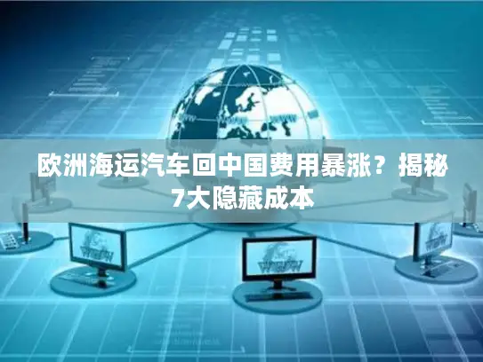 欧洲海运汽车回中国费用暴涨？揭秘7大隐藏成本