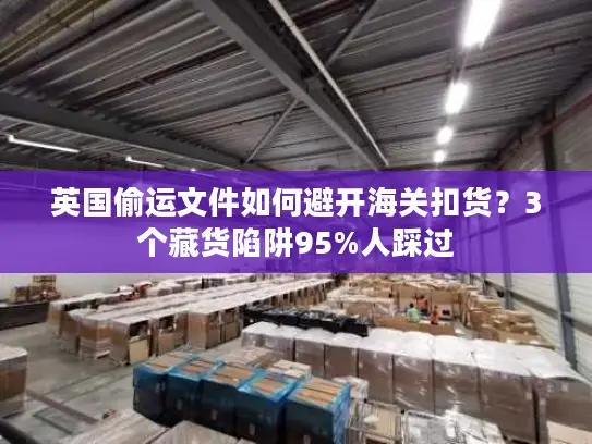 英国偷运文件如何避开海关扣货？3个藏货陷阱95%人踩过