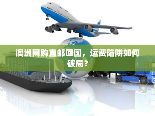 澳洲网购直邮回国，运费陷阱如何破局？