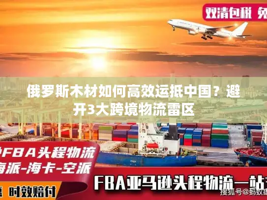 俄罗斯木材如何高效运抵中国？避开3大跨境物流雷区