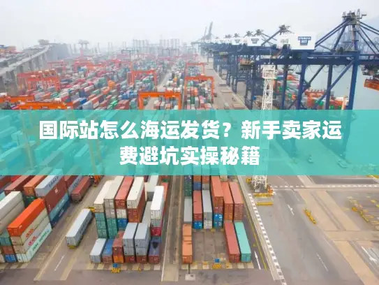 国际站怎么海运发货？新手卖家运费避坑实操秘籍