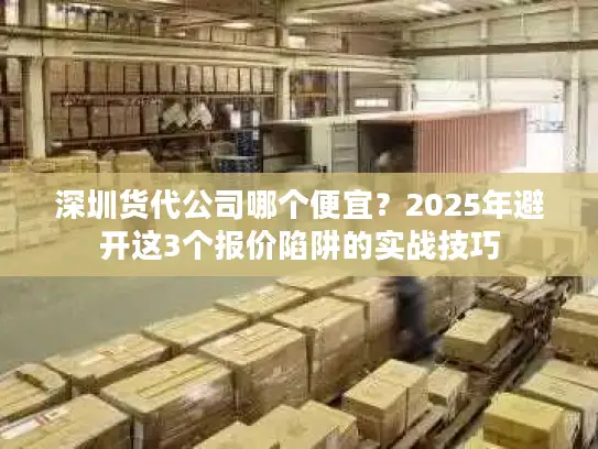 深圳货代公司哪个便宜？2025年避开这3个报价陷阱的实战技巧