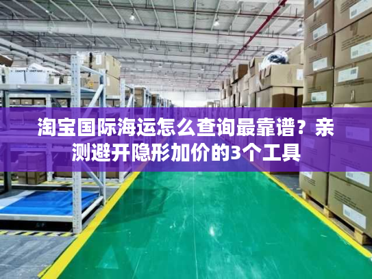 淘宝国际海运怎么查询最靠谱？亲测避开隐形加价的3个工具
