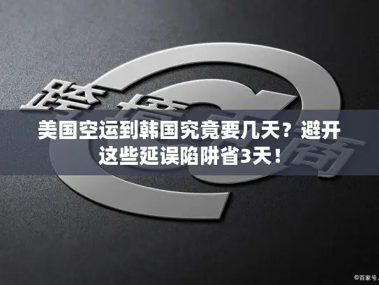 美国空运到韩国究竟要几天？避开这些延误陷阱省3天！