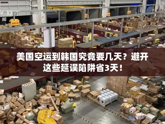 美国空运到韩国究竟要几天？避开这些延误陷阱省3天！