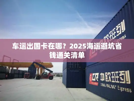 车运出国卡在哪？2025海运避坑省钱通关清单