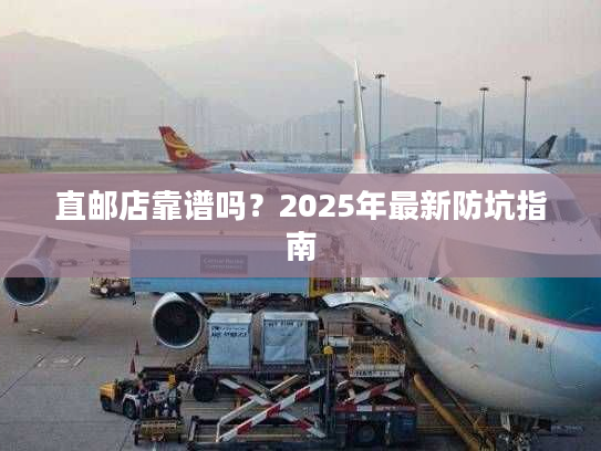 直邮店靠谱吗？2025年最新防坑指南