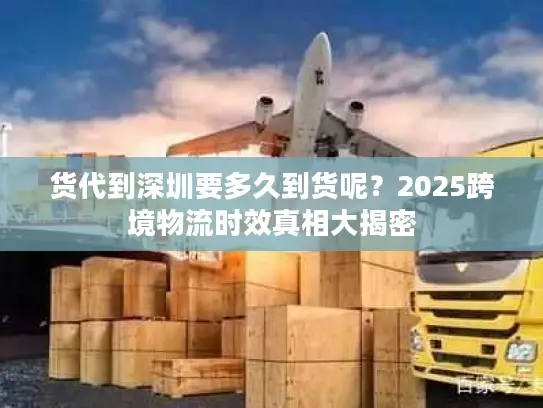 货代到深圳要多久到货呢？2025跨境物流时效真相大揭密