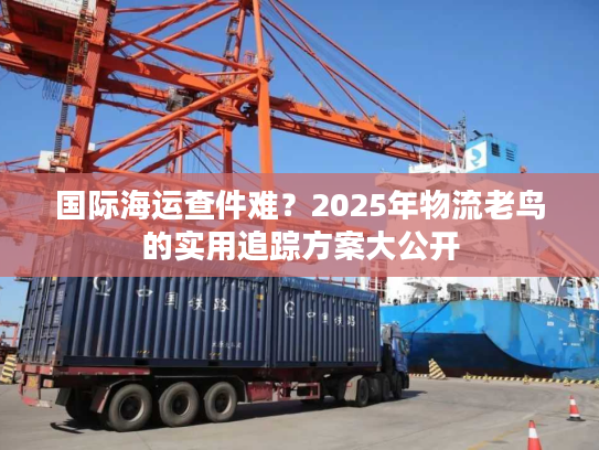 国际海运查件难？2025年物流老鸟的实用追踪方案大公开