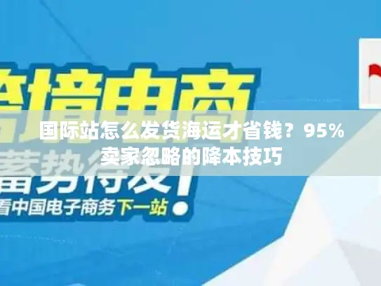 国际站怎么发货海运才省钱？95%卖家忽略的降本技巧