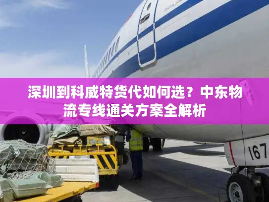 深圳到科威特货代如何选？中东物流专线通关方案全解析