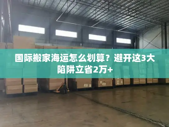 国际搬家海运怎么划算？避开这3大陷阱立省2万+